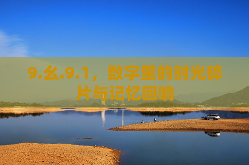 9.幺.9.1,数字里的时光碎片与记忆回响 9.幺.9.1,数字里的时光碎片与记忆回响