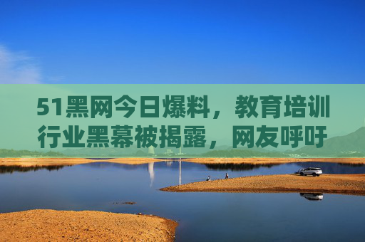 51黑网今日爆料,教育培训行业黑幕被揭露,网友呼吁彻查,51黑网曝教育培训行业黑幕,网友呼吁彻查 51黑网今日爆料,教育培训行业黑幕被揭露,网友呼吁彻查,51黑网曝教育培训行业黑幕,网友呼吁彻查