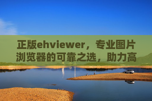 正版ehviewer,专业图片浏览器的可靠之选,助力高效图片管理与浏览 正版ehviewer,专业图片浏览器的可靠之选,助力高效图片管理与浏览