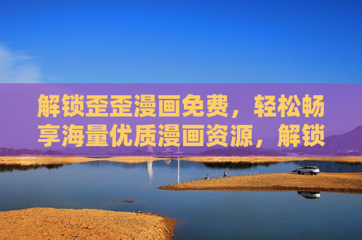 解锁歪歪漫画免费，轻松畅享海量优质漫画资源，解锁歪歪漫画免费，轻松畅享海量优质漫画资源