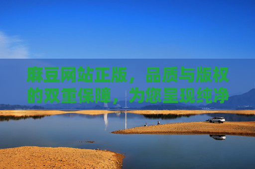 麻豆网站正版，品质与版权的双重保障，为您呈现纯净内容体验