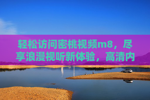 轻松访问密桃视频m8，尽享浪漫视听新体验，高清内容，随时在线观看