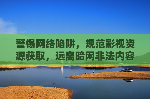 警惕网络陷阱,规范影视资源获取,远离暗网非法内容风险 警惕网络陷阱,规范影视资源获取,远离暗网非法内容风险