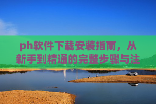 ph软件下载安装指南,从新手到精通的完整步骤与注意事项,PH软件下载安装指南,从新手到精通的完整步骤与注意事项 ph软件下载安装指南,从新手到精通的完整步骤与注意事项,PH软件下载安装指南,从新手到精通的完整步骤与注意事项