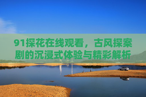 91探花在线观看,古风探案剧的沉浸式体验与精彩解析,91探花在线观看,古风探案剧的沉浸式体验与精彩解析 91探花在线观看,古风探案剧的沉浸式体验与精彩解析,91探花在线观看,古风探案剧的沉浸式体验与精彩解析