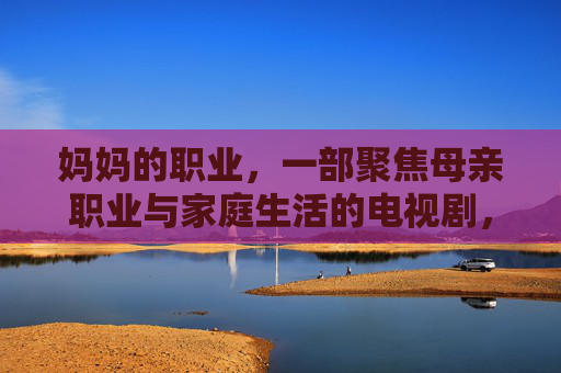 妈妈的职业,一部聚焦母亲职业与家庭生活的电视剧,传递温暖与力量,妈妈的职业,聚焦母亲职业与家庭生活,传递温暖与力量 妈妈的职业,一部聚焦母亲职业与家庭生活的电视剧,传递温暖与力量,妈妈的职业,聚焦母亲职业与家庭生活,传递温暖与力量