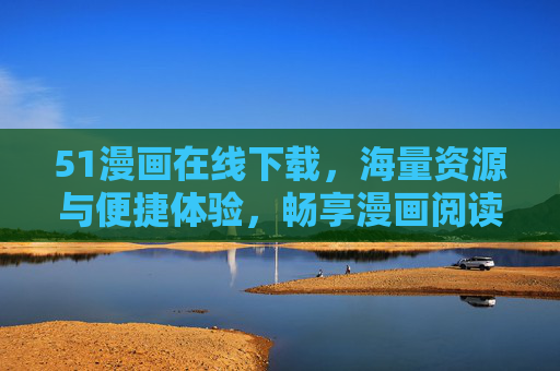 51漫画在线下载,海量资源与便捷体验,畅享漫画阅读乐趣 51漫画在线下载,海量资源与便捷体验,畅享漫画阅读乐趣