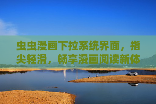 虫虫漫画下拉系统界面,指尖轻滑,畅享漫画阅读新体验 虫虫漫画下拉系统界面,指尖轻滑,畅享漫画阅读新体验