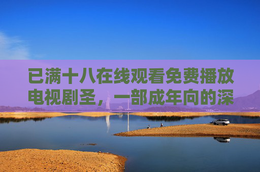 已满十八在线观看免费播放电视剧圣,一部成年向的深度剧作,免费体验与情感共鸣的绝佳选择 已满十八在线观看免费播放电视剧圣,一部成年向的深度剧作,免费体验与情感共鸣的绝佳选择