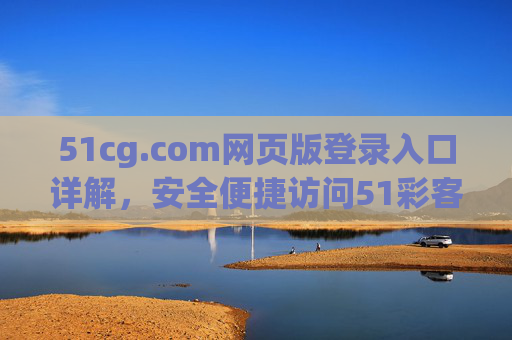 51cg.com网页版登录入口详解,安全便捷访问51彩客网平台的正确路径 51cg.com网页版登录入口详解,安全便捷访问51彩客网平台的正确路径