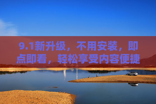 9.1新升级,不用安装,即点即看,轻松享受内容便捷新体验,1新升级,不用安装即点即看,轻松享受内容便捷新体验 9.1新升级,不用安装,即点即看,轻松享受内容便捷新体验,1新升级,不用安装即点即看,轻松享受内容便捷新体验