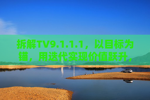 拆解TV9.1.1.1,以目标为锚,用迭代实现价值跃升,拆解TV9.1.1.1,以目标为锚,迭代实现价值跃升 拆解TV9.1.1.1,以目标为锚,用迭代实现价值跃升,拆解TV9.1.1.1,以目标为锚,迭代实现价值跃升