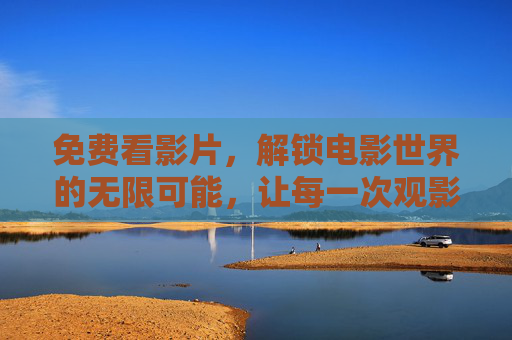 免费看影片,解锁电影世界的无限可能,让每一次观影都成为享受 免费看影片,解锁电影世界的无限可能,让每一次观影都成为享受