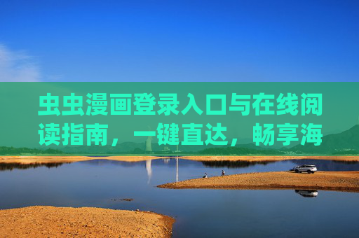 虫虫漫画登录入口与在线阅读指南,一键直达,畅享海量漫画资源 虫虫漫画登录入口与在线阅读指南,一键直达,畅享海量漫画资源
