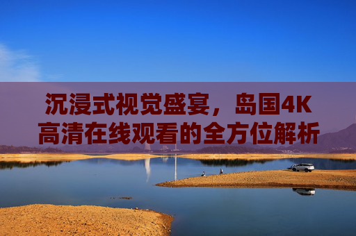 沉浸式视觉盛宴,岛国4K高清在线观看的全方位解析与体验指南 沉浸式视觉盛宴,岛国4K高清在线观看的全方位解析与体验指南