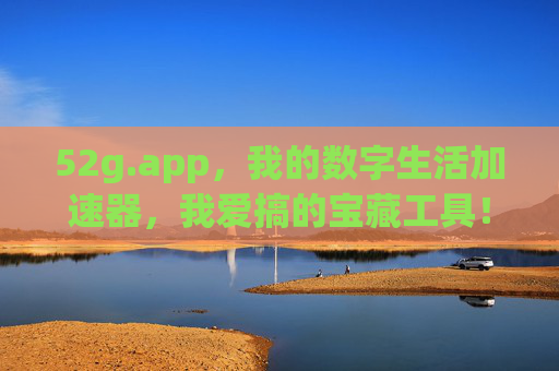 52g.app，我的数字生活加速器，我爱搞的宝藏工具！