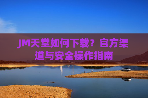 JM天堂如何下载？官方渠道与安全操作指南