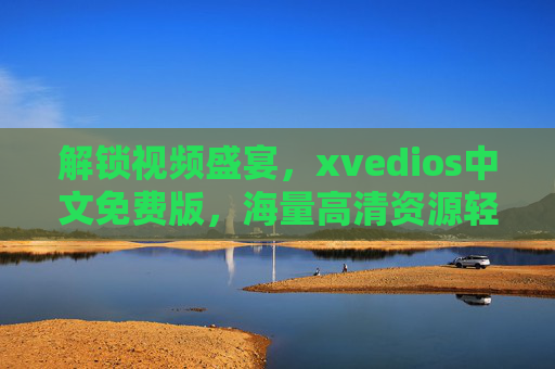 解锁视频盛宴,xvedios中文免费版,海量高清资源轻松享! 解锁视频盛宴,xvedios中文免费版,海量高清资源轻松享!