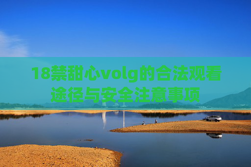 18禁甜心volg的合法观看途径与安全注意事项