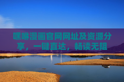 嘿咻漫画官网网址及资源分享,一键直达,畅读无阻 嘿咻漫画官网网址及资源分享,一键直达,畅读无阻