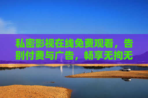 私密影视在线免费观看,告别付费与广告,畅享无拘无束的观影时光,免费私密影视在线看,告别广告与付费,畅享无拘观影时光 私密影视在线免费观看,告别付费与广告,畅享无拘无束的观影时光,免费私密影视在线看,告别广告与付费,畅享无拘观影时光
