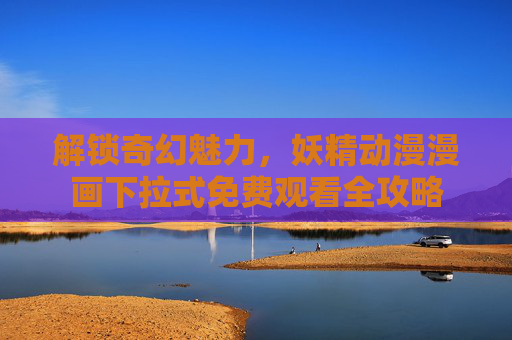 解锁奇幻魅力,妖精动漫漫画下拉式免费观看全攻略 解锁奇幻魅力,妖精动漫漫画下拉式免费观看全攻略
