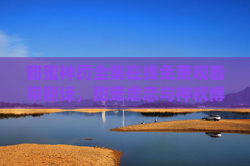 甜蜜神罚全集在线免费观看带翻译，甜宠虐恋与神权博弈的精彩演绎，解锁神罚下的甜蜜纠葛