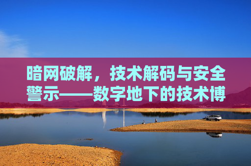 暗网破解,技术解码与安全警示——数字地下的技术博弈与风险挑战 暗网破解,技术解码与安全警示——数字地下的技术博弈与风险挑战