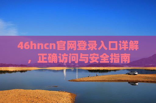 46hncn官网登录入口详解,正确访问与安全指南 46hncn官网登录入口详解,正确访问与安全指南