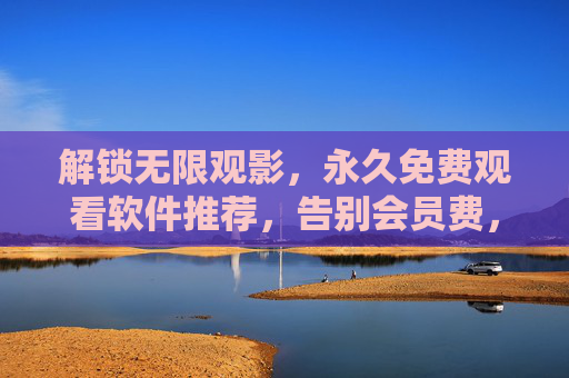 解锁无限观影，永久免费观看软件推荐，告别会员费，畅享海量影视资源！解锁无限免费观影，告别会员费，畅享海量影视资源的软件推荐