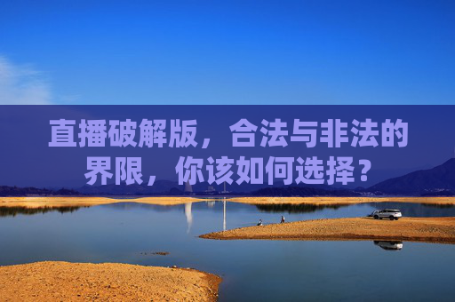 直播破解版，合法与非法的界限，你该如何选择？