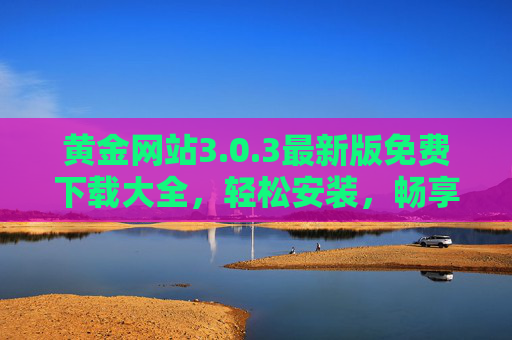 黄金网站3.0.3最新版免费下载大全,轻松安装,畅享海量资源 黄金网站3.0.3最新版免费下载大全,轻松安装,畅享海量资源
