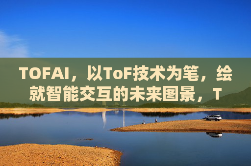 TOFAI，以ToF技术为笔，绘就智能交互的未来图景，TOFAI，以ToF技术为笔，绘就智能交互的未来图景