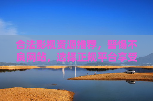 合法影视资源推荐,警惕不良网站,选择正规平台享受健康观影 合法影视资源推荐,警惕不良网站,选择正规平台享受健康观影