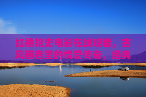 红楼艳史电影在线观看,古风画卷里的情爱传奇,经典重温的视觉盛宴 红楼艳史电影在线观看,古风画卷里的情爱传奇,经典重温的视觉盛宴
