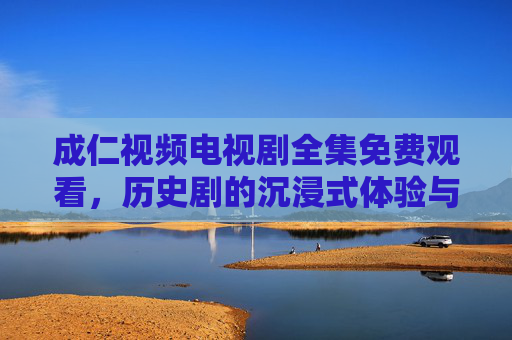 成仁视频电视剧全集免费观看,历史剧的沉浸式体验与人物命运的深度探讨 成仁视频电视剧全集免费观看,历史剧的沉浸式体验与人物命运的深度探讨