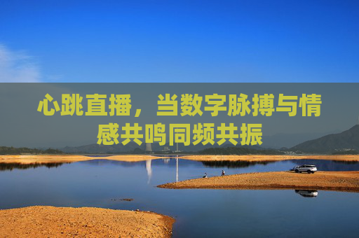 心跳直播,当数字脉搏与情感共鸣同频共振 心跳直播,当数字脉搏与情感共鸣同频共振