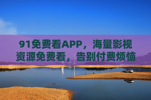 91免费看APP,海量影视资源免费看,告别付费烦恼的便捷选择 91免费看APP,海量影视资源免费看,告别付费烦恼的便捷选择