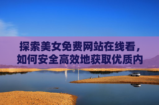 探索美女免费网站在线看,如何安全高效地获取优质内容? 探索美女免费网站在线看,如何安全高效地获取优质内容?