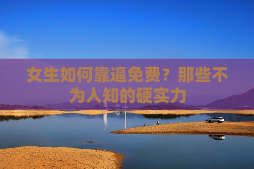 女生如何靠逼免费？那些不为人知的硬实力