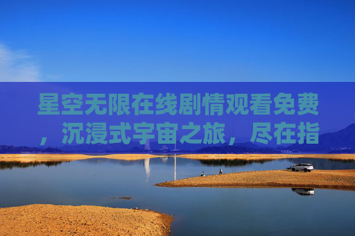 星空无限在线剧情观看免费,沉浸式宇宙之旅,尽在指尖的浪漫与神秘 星空无限在线剧情观看免费,沉浸式宇宙之旅,尽在指尖的浪漫与神秘