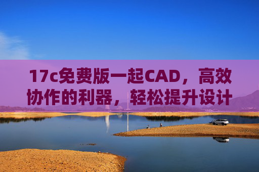 17c免费版一起CAD,高效协作的利器,轻松提升设计效率,17c免费版一起CAD,高效协作的利器,轻松提升设计效率 17c免费版一起CAD,高效协作的利器,轻松提升设计效率,17c免费版一起CAD,高效协作的利器,轻松提升设计效率