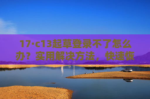 17·c13起草登录不了怎么办?实用解决方法,快速恢复使用!17·c13起草登录不了怎么办?实用解决方法,快速恢复使用! 17·c13起草登录不了怎么办?实用解决方法,快速恢复使用!17·c13起草登录不了怎么办?实用解决方法,快速恢复使用!