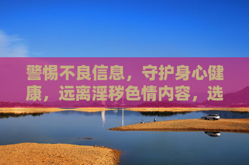 警惕不良信息,守护身心健康,远离淫秽色情内容,选择健康网络生活,警惕不良信息,守护身心健康,远离淫秽色情内容,选择健康网络生活 警惕不良信息,守护身心健康,远离淫秽色情内容,选择健康网络生活,警惕不良信息,守护身心健康,远离淫秽色情内容,选择健康网络生活