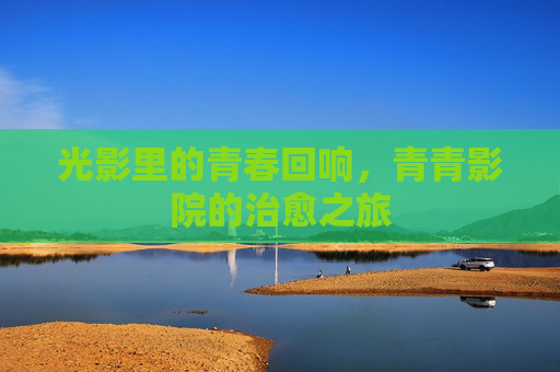 光影里的青春回响,青青影院的治愈之旅 光影里的青春回响,青青影院的治愈之旅