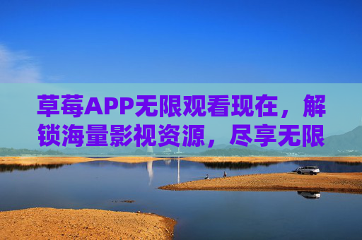 草莓APP无限观看现在,解锁海量影视资源,尽享无限畅看乐趣 草莓APP无限观看现在,解锁海量影视资源,尽享无限畅看乐趣