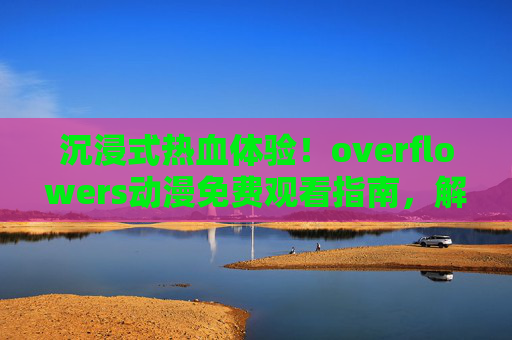 沉浸式热血体验!overflowers动漫免费观看指南,解锁你的追番新方式,沉浸式热血体验!overflowers动漫免费观看指南,解锁你的追番新方式 沉浸式热血体验!overflowers动漫免费观看指南,解锁你的追番新方式,沉浸式热血体验!overflowers动漫免费观看指南,解锁你的追番新方式