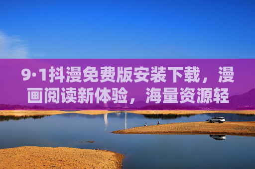 9·1抖漫免费版安装下载,漫画阅读新体验,海量资源轻松获取,9·1抖漫免费版安装下载,漫画阅读新体验,海量资源轻松获取 9·1抖漫免费版安装下载,漫画阅读新体验,海量资源轻松获取,9·1抖漫免费版安装下载,漫画阅读新体验,海量资源轻松获取
