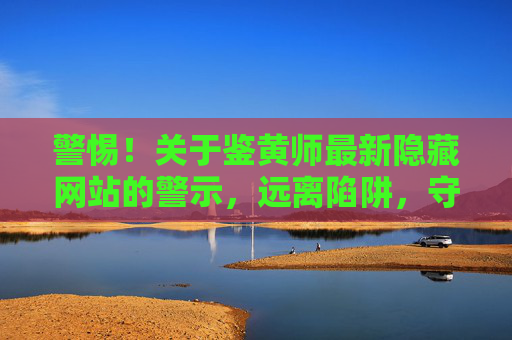 警惕!关于鉴黄师最新隐藏网站的警示,远离陷阱,守护网络安全,警惕!关于鉴黄师最新隐藏网站的警示,远离陷阱,守护网络安全 警惕!关于鉴黄师最新隐藏网站的警示,远离陷阱,守护网络安全,警惕!关于鉴黄师最新隐藏网站的警示,远离陷阱,守护网络安全
