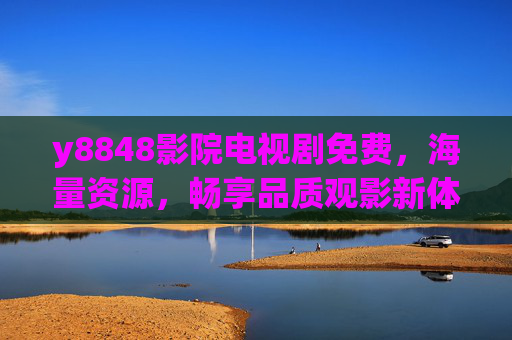 y8848影院电视剧免费,海量资源,畅享品质观影新体验 y8848影院电视剧免费,海量资源,畅享品质观影新体验